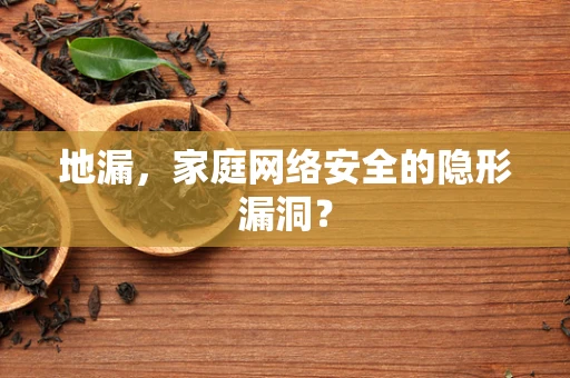 地漏，家庭网络安全的隐形漏洞？