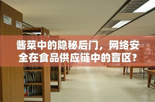酱菜中的隐秘后门，网络安全在食品供应链中的盲区？