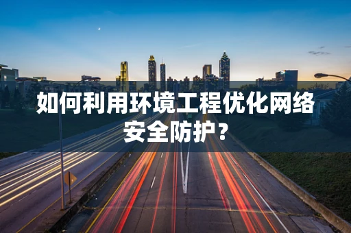 如何利用环境工程优化网络安全防护？