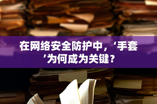 在网络安全防护中，‘手套’为何成为关键？