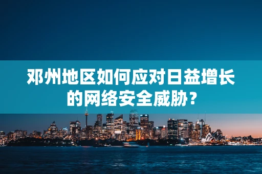 邓州地区如何应对日益增长的网络安全威胁？