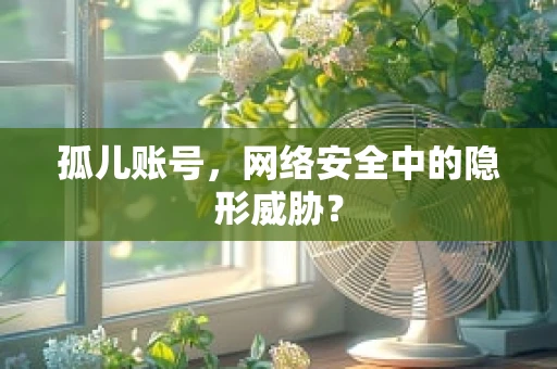 孤儿账号，网络安全中的隐形威胁？