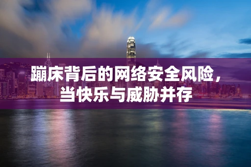 蹦床背后的网络安全风险，当快乐与威胁并存