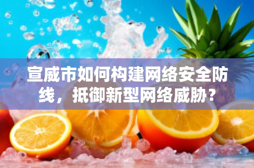 宣威市如何构建网络安全防线，抵御新型网络威胁？