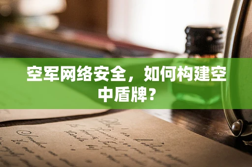 空军网络安全，如何构建空中盾牌？