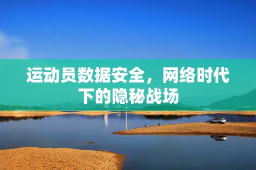 运动员数据安全，网络时代下的隐秘战场