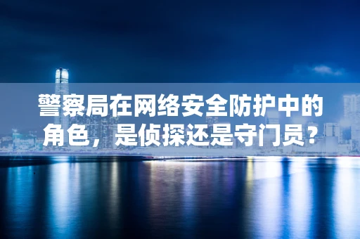警察局在网络安全防护中的角色，是侦探还是守门员？