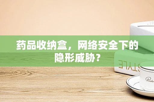 药品收纳盒，网络安全下的隐形威胁？