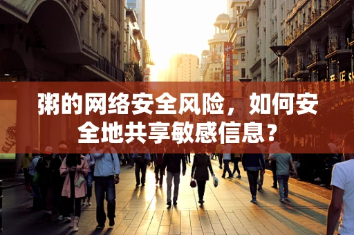粥的网络安全风险，如何安全地共享敏感信息？