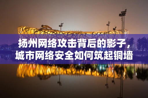 扬州网络攻击背后的影子，城市网络安全如何筑起铜墙铁壁？