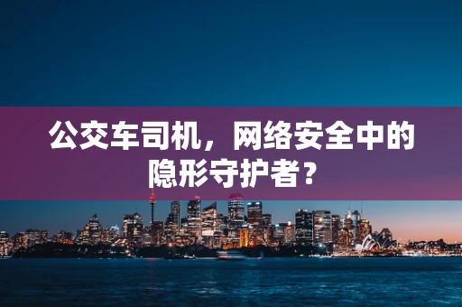 公交车司机，网络安全中的隐形守护者？
