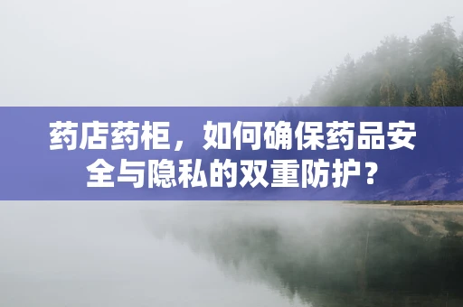 药店药柜，如何确保药品安全与隐私的双重防护？