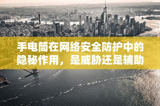 手电筒在网络安全防护中的隐秘作用，是威胁还是辅助工具？
