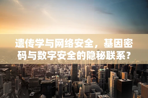遗传学与网络安全，基因密码与数字安全的隐秘联系？