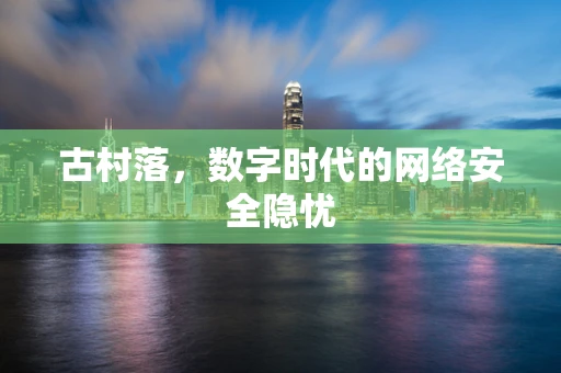 古村落，数字时代的网络安全隐忧