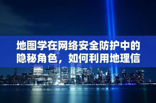 地图学在网络安全防护中的隐秘角色，如何利用地理信息增强防御策略？