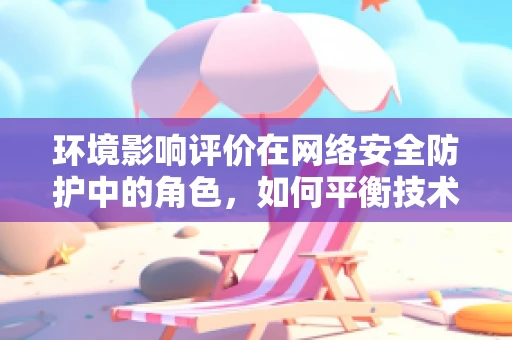环境影响评价在网络安全防护中的角色，如何平衡技术进步与生态安全？