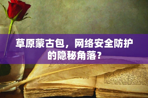 草原蒙古包，网络安全防护的隐秘角落？