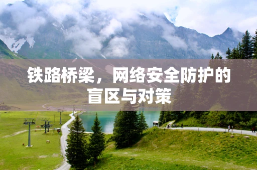 铁路桥梁，网络安全防护的盲区与对策