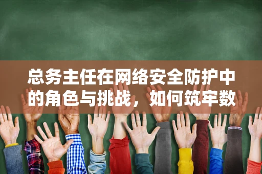 总务主任在网络安全防护中的角色与挑战，如何筑牢数字安全防线？