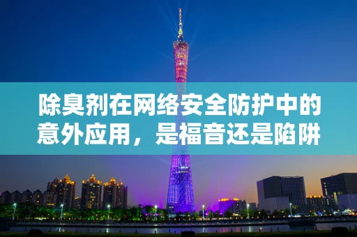 除臭剂在网络安全防护中的意外应用，是福音还是陷阱？