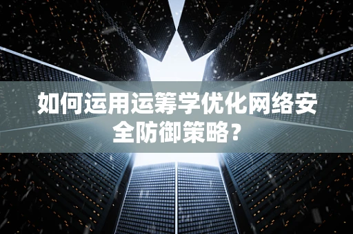 如何运用运筹学优化网络安全防御策略？