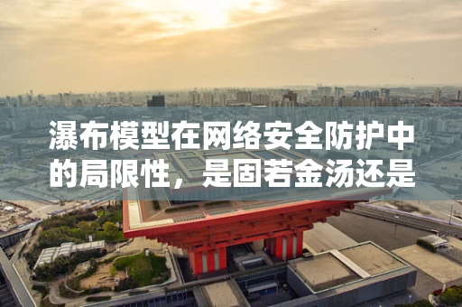 瀑布模型在网络安全防护中的局限性，是固若金汤还是漏洞百出？