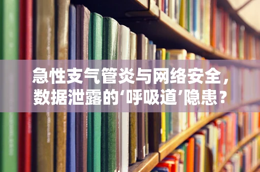 急性支气管炎与网络安全，数据泄露的‘呼吸道’隐患？