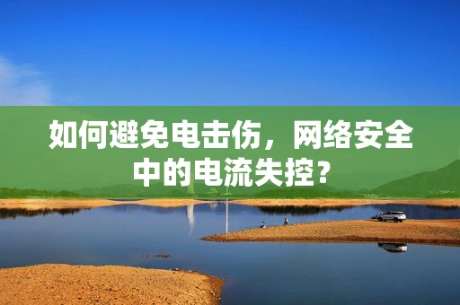 如何避免电击伤，网络安全中的电流失控？