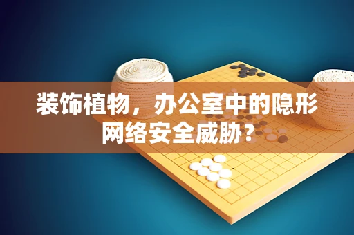 装饰植物，办公室中的隐形网络安全威胁？