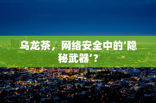 乌龙茶，网络安全中的‘隐秘武器’？