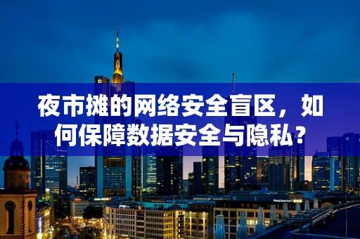 夜市摊的网络安全盲区，如何保障数据安全与隐私？