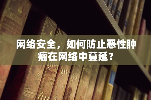 网络安全，如何防止恶性肿瘤在网络中蔓延？