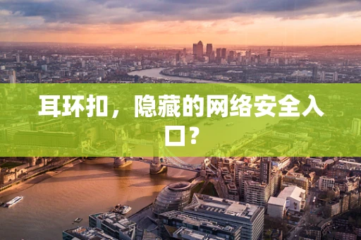 耳环扣，隐藏的网络安全入口？