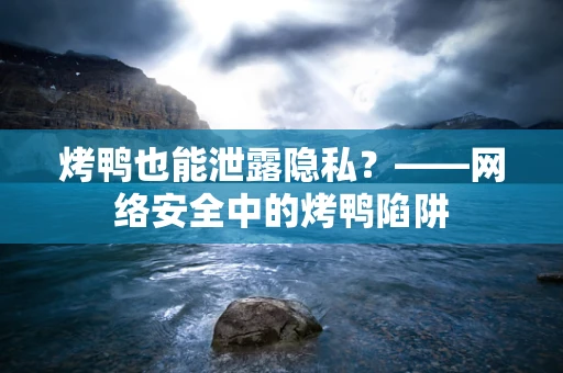 烤鸭也能泄露隐私？——网络安全中的烤鸭陷阱
