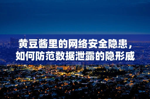 黄豆酱里的网络安全隐患，如何防范数据泄露的隐形威胁？