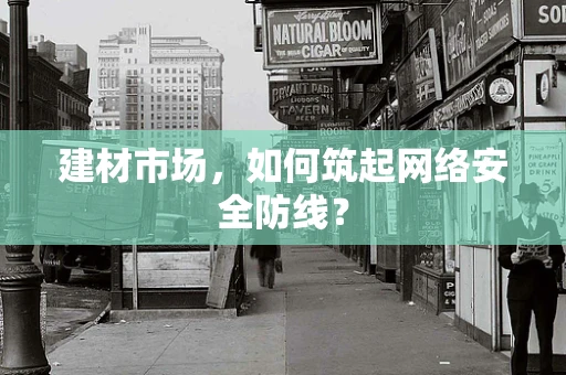 建材市场，如何筑起网络安全防线？