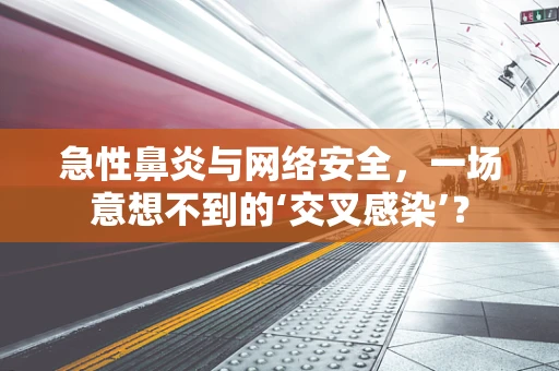 急性鼻炎与网络安全，一场意想不到的‘交叉感染’？