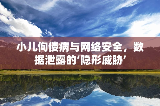 小儿佝偻病与网络安全，数据泄露的‘隐形威胁’