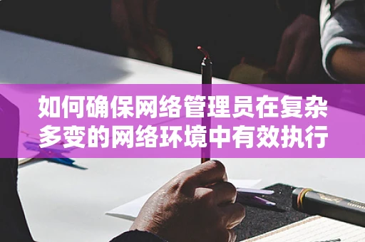 如何确保网络管理员在复杂多变的网络环境中有效执行安全策略？