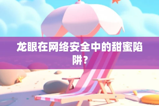 龙眼在网络安全中的甜蜜陷阱？