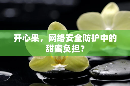 开心果，网络安全防护中的甜蜜负担？
