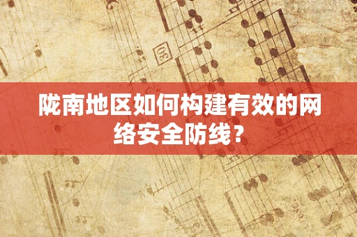 陇南地区如何构建有效的网络安全防线？