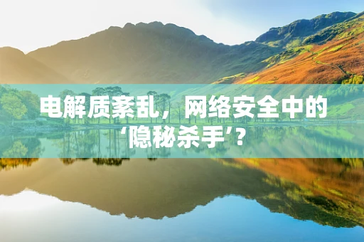 电解质紊乱，网络安全中的‘隐秘杀手’？