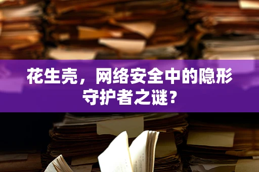 花生壳，网络安全中的隐形守护者之谜？