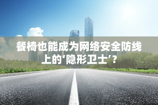餐椅也能成为网络安全防线上的‘隐形卫士’？