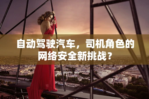 自动驾驶汽车，司机角色的网络安全新挑战？