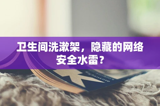 卫生间洗漱架，隐藏的网络安全水雷？