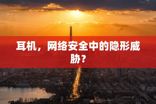 耳机，网络安全中的隐形威胁？