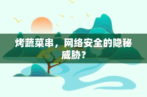 烤蔬菜串，网络安全的隐秘威胁？